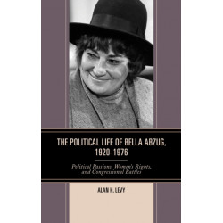 The Political Life of Bella Abzug, 1920–1976: Political Passions, Women's Rights, and Congressional Battles