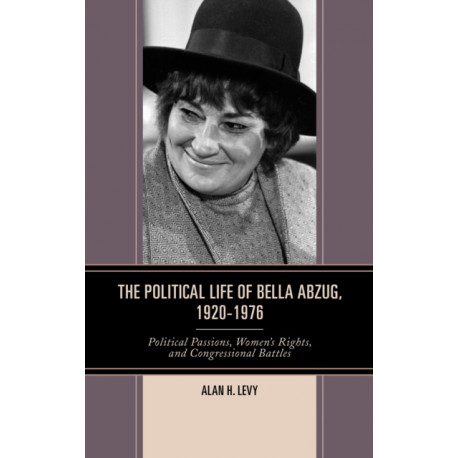The Political Life of Bella Abzug, 1920–1976: Political Passions, Women's Rights, and Congressional Battles