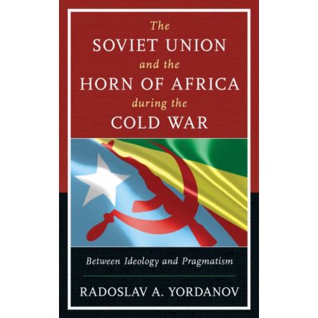The Soviet Union and the Horn of Africa during the Cold War: Between Ideology and Pragmatism