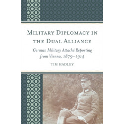 Military Diplomacy in the Dual Alliance: German Military Attache Reporting from Vienna, 1879–1914