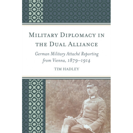 Military Diplomacy in the Dual Alliance: German Military Attache Reporting from Vienna, 1879–1914