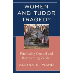 Women and Tudor Tragedy: Feminizing Counsel and Representing Gender