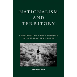 Nationalism and Territory: Constructing Group Identity in Southeastern Europe
