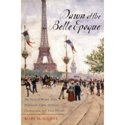 Dawn of the Belle Epoque: The Paris of Monet, Zola, Bernhardt, Eiffel, Debussy, Clemenceau, and Their Friends