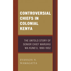 Controversial Chiefs in Colonial Kenya: The Untold Story of Senior Chief Waruhiu Wa Kung'u, 1890–1952