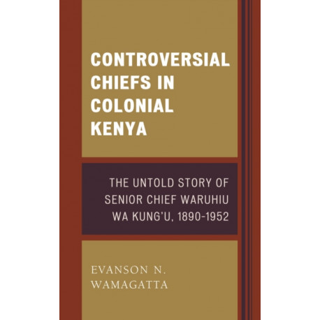 Controversial Chiefs in Colonial Kenya: The Untold Story of Senior Chief Waruhiu Wa Kung'u, 1890–1952