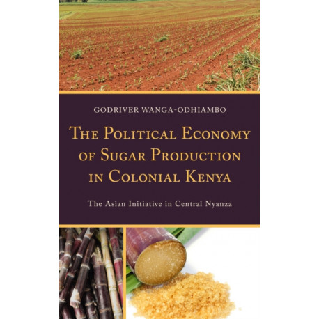 The Political Economy of Sugar Production in Colonial Kenya: The Asian Initiative in Central Nyanza