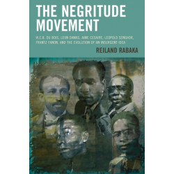 The Negritude Movement: W.E.B. Du Bois, Leon Damas, Aime Cesaire, Leopold Senghor, Frantz Fanon, and the Evolution of an Insurgent Idea