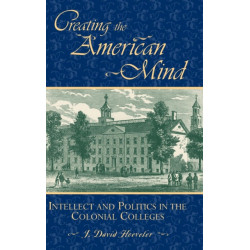 Creating the American Mind: Intellect and Politics in the Colonial Colleges