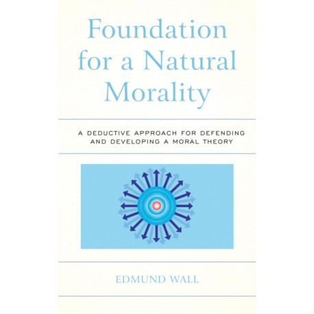 Foundation for a Natural Morality: A Deductive Approach for Defending and Developing a Moral Theory