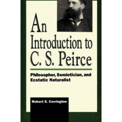An Introduction to C. S. Peirce: Philosopher, Semiotician, and Ecstatic Naturalist