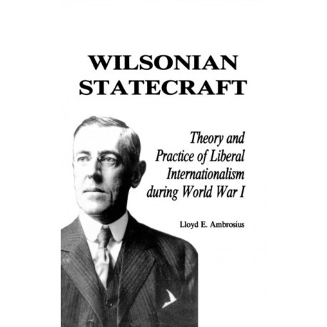 Wilsonian Statecraft: Theory and Practice of Liberal Internationalism During World War I (America in the Modern World)