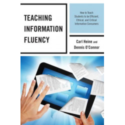 Teaching Information Fluency: How to Teach Students to Be Efficient, Ethical, and Critical Information Consumers