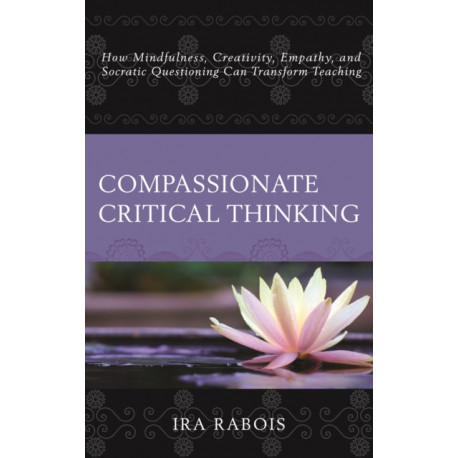 Compassionate Critical Thinking: How Mindfulness, Creativity, Empathy, and Socratic Questioning Can Transform Teaching