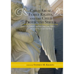 Child Abuse, Family Rights, and the Child Protective System: A Critical Analysis from Law, Ethics, and Catholic Social Teaching