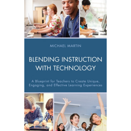 Blending Instruction with Technology: A Blueprint for Teachers to Create Unique, Engaging, and Effective Learning Experiences