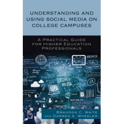 Understanding and Using Social Media on College Campuses: A Practical Guide for Higher Education Professionals