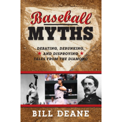 Baseball Myths: Debating, Debunking, and Disproving Tales from the Diamond