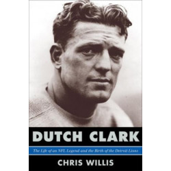 Dutch Clark: The Life of an NFL Legend and the Birth of the Detroit Lions