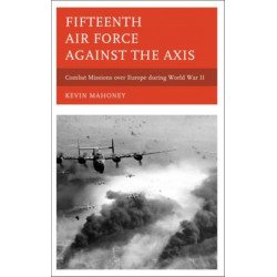 Fifteenth Air Force against the Axis: Combat Missions over Europe during World War II