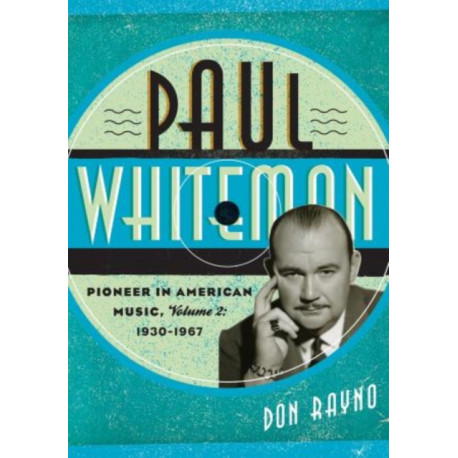 Paul Whiteman: Pioneer in American Music, 1930-1967: Volume 2