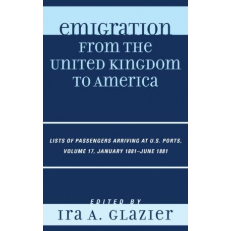 Emigration from the United Kingdom to America: Lists of Passengers Arriving at U.S. Ports, January 1881 - June 1881, Volume 17
