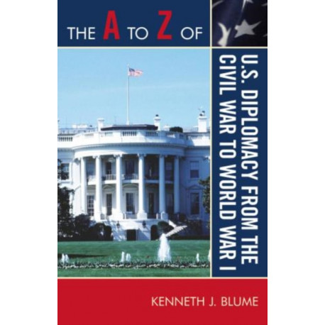 The A to Z of U.S. Diplomacy from the Civil War to World War I
