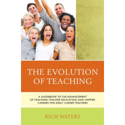 The Evolution of Teaching: A Guidebook to the Advancement of Teaching, Teacher Education, and Happier Careers for Early Career Teachers