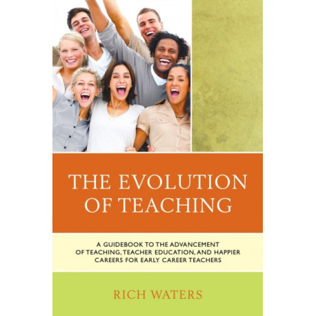 The Evolution of Teaching: A Guidebook to the Advancement of Teaching, Teacher Education, and Happier Careers for Early Career Teachers