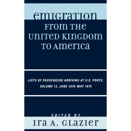 Emigration from the United Kingdom to America: Lists of Passengers Arriving at U.S. Ports, June 1878 - May 1879, Volume 13
