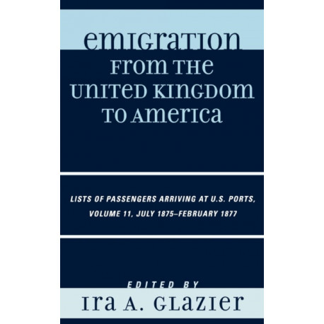 Emigration from the United Kingdom to America: Lists of Passengers Arriving at U.S. Ports, July 1875 - February 1877, Volume 11