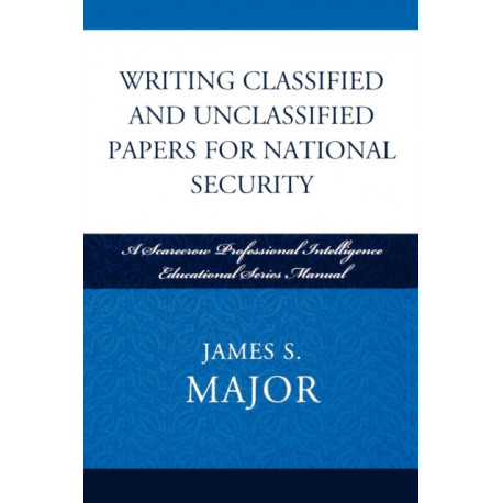 Writing Classified and Unclassified Papers for National Security: A Scarecrow Professional Intelligence Education Series Manual