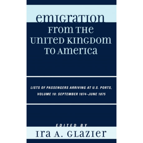 Emigration from the United Kingdom to America: Lists of Passengers Arriving at U.S. Ports, September 1874 - June 1875, Volume 10
