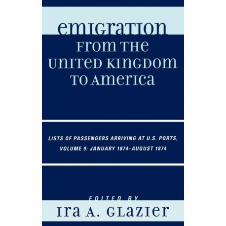 Emigration from the United Kingdom to America: Lists of Passengers Arriving at U.S. Ports, January 1874 - August 1874, Volume 9