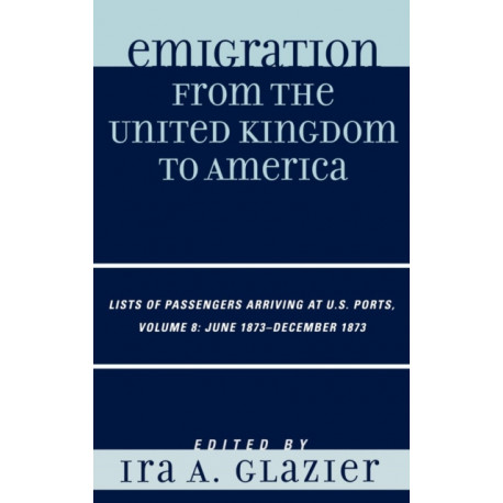 Emigration from the United Kingdom to America: Lists of Passengers Arriving at U.S. Ports, June 1873 - December 1873, Volume 8
