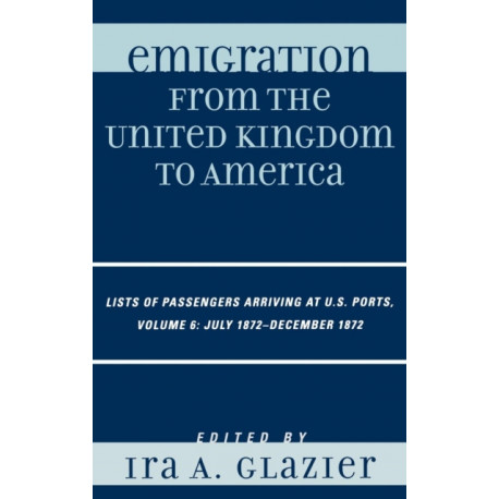 Emigration from the United Kingdom to America: Lists of Passengers Arriving at U.S. Ports, July 1872 - December 1872: Volume 6