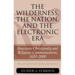 The Wilderness, the Nation, and the Electronic Era: American Christianity and Religious Communication, 1620-2000: An Annotated Bibliography