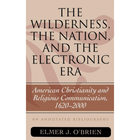 The Wilderness, the Nation, and the Electronic Era: American Christianity and Religious Communication, 1620-2000: An Annotated Bibliography