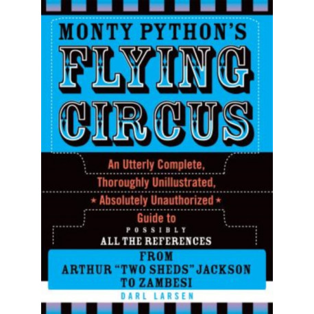 Monty Python's Flying Circus: An Utterly Complete, Thoroughly Unillustrated, Absolutely Unauthorized Guide to Possibly All the References