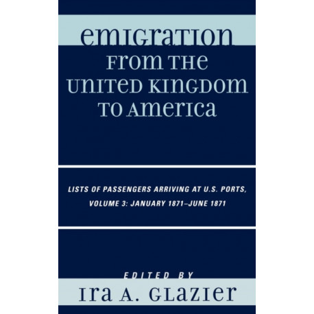 Emigration from the United Kingdom to America: Lists of Passengers Arriving at U.S. Ports, January 1871 - June 1871: Volume 3