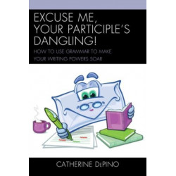 Excuse Me, Your Participle's Dangling: How to Use Grammar to Make Your Writing Powers Soar