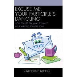 Excuse Me, Your Participle's Dangling: How to Use Grammar to Make Your Writing Powers Soar