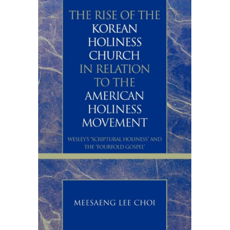 The Rise of the Korean Holiness Church in Relation to the American Holiness Movement: Wesley's 'Scriptural Holiness' and the 'Fourfold Gospel'