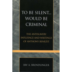 To Be Silent... Would be Criminal: The Antislavery Influence and Writings of Anthony Benezet