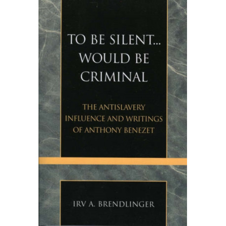 To Be Silent... Would be Criminal: The Antislavery Influence and Writings of Anthony Benezet