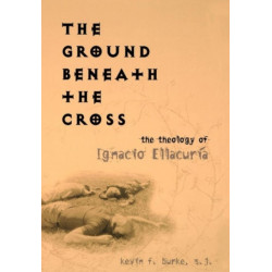 The Ground Beneath the Cross: The Theology of Ignacio Ellacuria