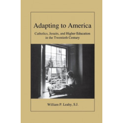 Adapting to America: Catholics, Jesuits, and Higher Education in the Twentieth Century