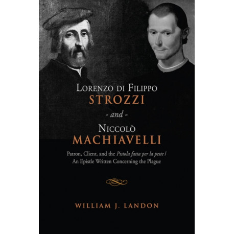 Lorenzo Di Filippo Strozzi and Niccolo Machiavelli: Patron, Client, and the Pistola Fatta Per La Peste/an Epistle Written Concerning the Plague