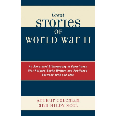 Great Stories of World War II: An Annotated Bibliography of Eyewitness War-Related Books Written and Published Between 1940 and 1946