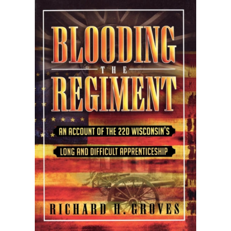 Blooding the Regiment: An Account of the 22d Wisconsin's Long and Difficult Apprenticeship